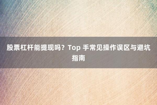 股票杠杆能提现吗？Top 手常见操作误区与避坑指南