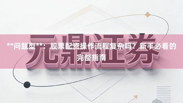 **问题型**:股票配资操作流程复杂吗?新手必看的完整指南