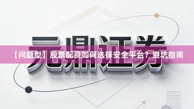 【问题型】股票配资如何选择安全平台?避坑指南