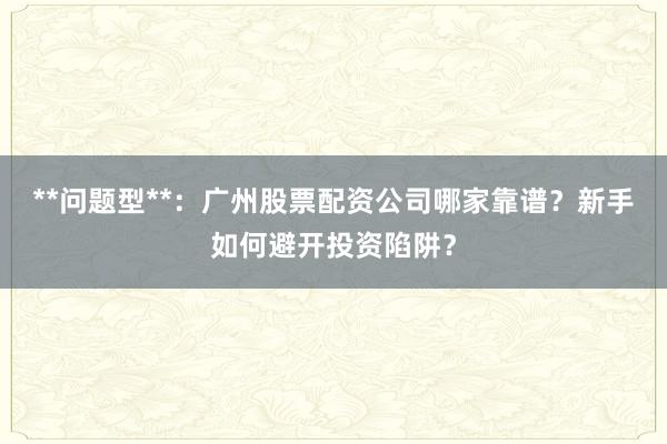 **问题型**：广州股票配资公司哪家靠谱？新手如何避开投资陷阱？