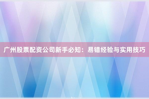 广州股票配资公司新手必知：易错经验与实用技巧