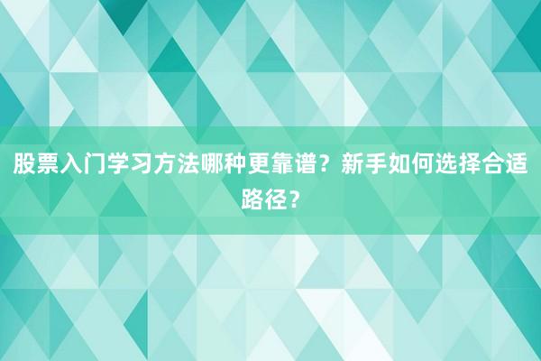 股票入门学习方法哪种更靠谱？新手如何选择合适路径？