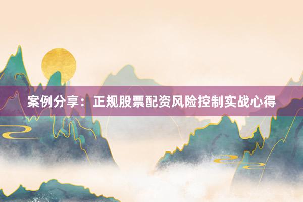 案例分享:正规股票配资风险控制实战心得