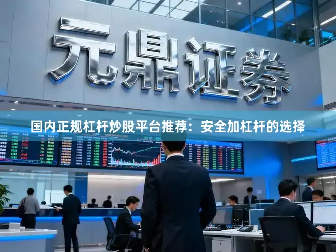 国内正规杠杆炒股平台推荐：安全加杠杆的选择