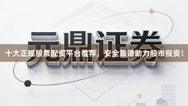 十大正规股票配资平台推荐,安全靠谱助力股市投资!