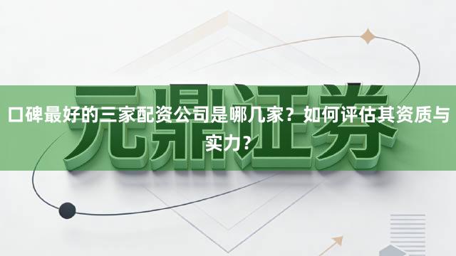 口碑最好的三家配资公司是哪几家？如何评估其资质与实力？