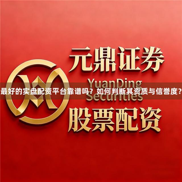 最好的实盘配资平台靠谱吗?如何判断其资质与信誉度?