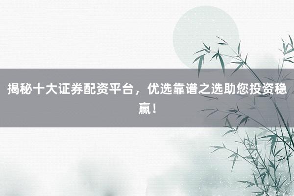 揭秘十大证券配资平台，优选靠谱之选助您投资稳赢！
