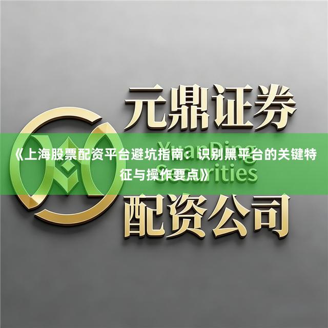 《上海股票配资平台避坑指南:识别黑平台的关键特征与操作要点》