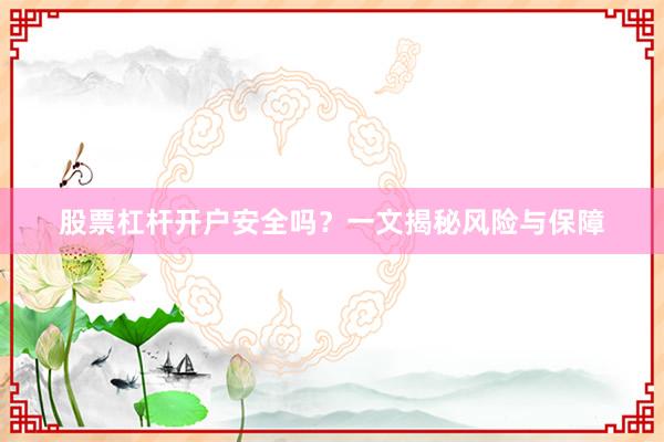 股票杠杆开户安全吗?一文揭秘风险与保障