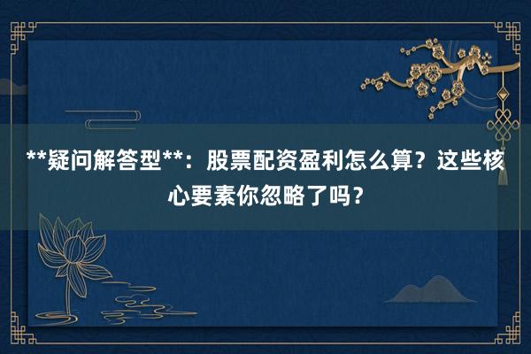 **疑问解答型**：股票配资盈利怎么算？这些核心要素你忽略了吗？