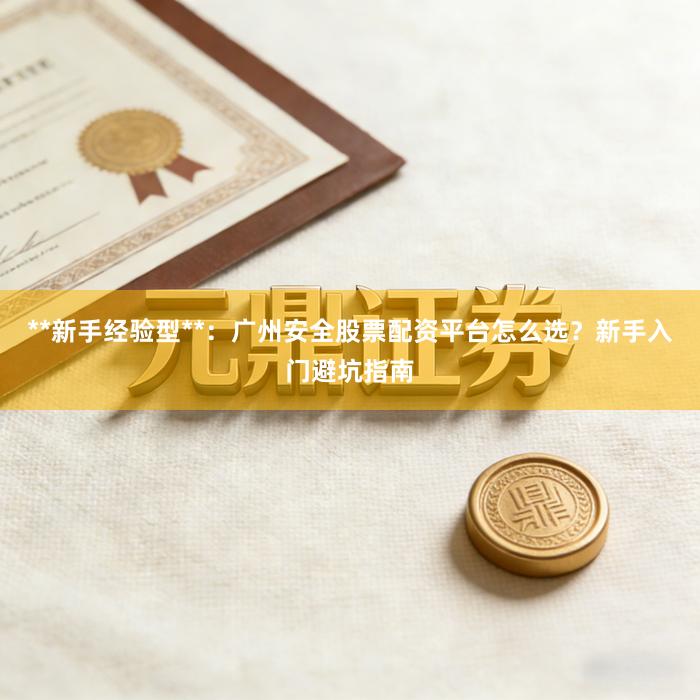 **新手经验型**:广州安全股票配资平台怎么选?新手入门避坑指南