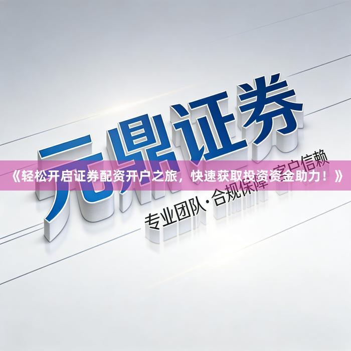 《轻松开启证券配资开户之旅,快速获取投资资金助力!》