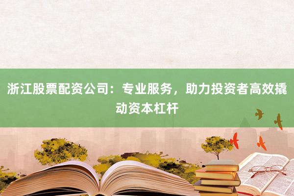 浙江股票配资公司:专业服务,助力投资者高效撬动资本杠杆