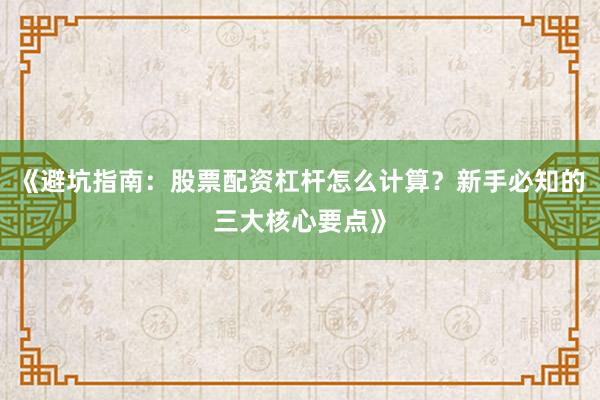 《避坑指南：股票配资杠杆怎么计算？新手必知的三大核心要点》