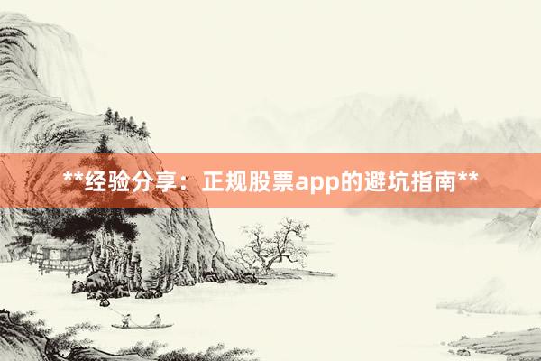 **经验分享：正规股票app的避坑指南**