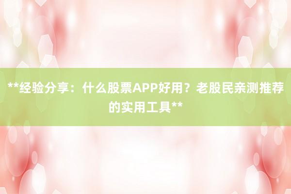 **经验分享：什么股票APP好用？老股民亲测推荐的实用工具**