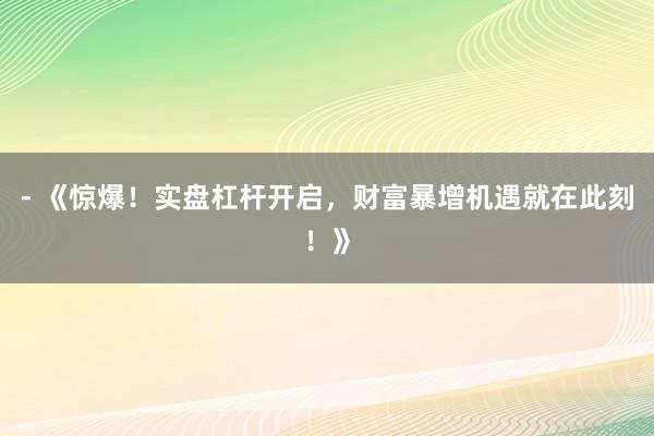 - 《惊爆！实盘杠杆开启，财富暴增机遇就在此刻！》