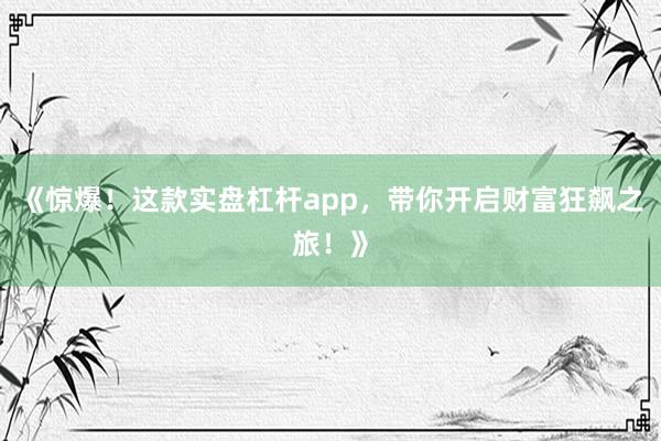 《惊爆！这款实盘杠杆app，带你开启财富狂飙之旅！》