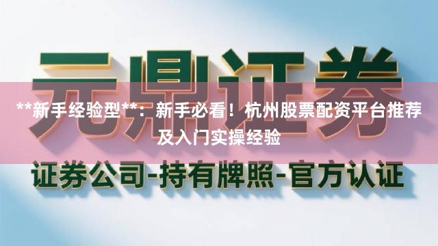 **新手经验型**：新手必看！杭州股票配资平台推荐及入门实操经验