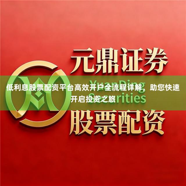 低利息股票配资平台高效开户全流程详解，助您快速开启投资之旅