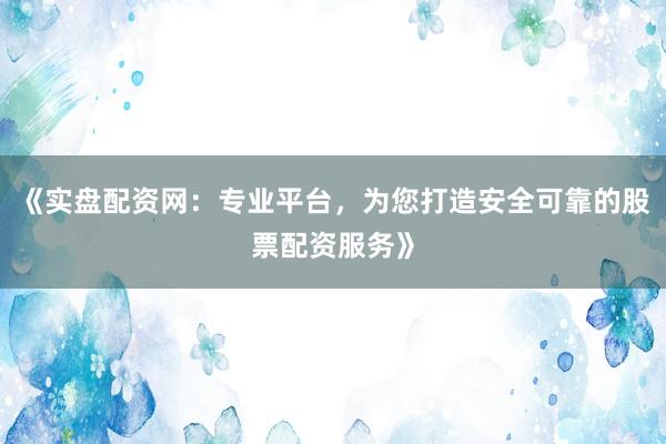 《实盘配资网：专业平台，为您打造安全可靠的股票配资服务》