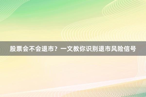 股票会不会退市？一文教你识别退市风险信号