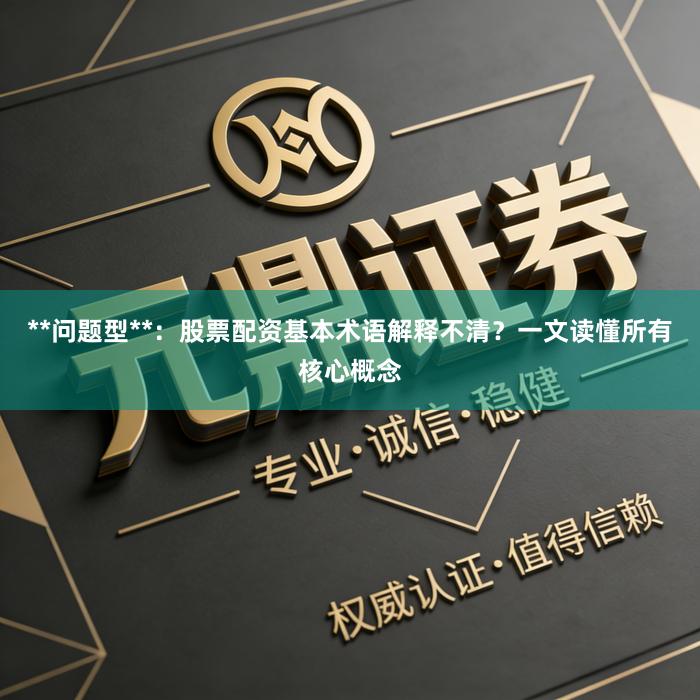 **问题型**：股票配资基本术语解释不清？一文读懂所有核心概念