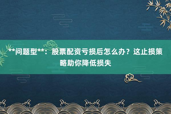 **问题型**：股票配资亏损后怎么办？这止损策略助你降低损失
