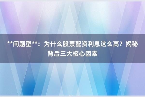 **问题型**：为什么股票配资利息这么高？揭秘背后三大核心因素
