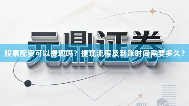 股票配资可以提现吗？提现流程及到账时间需要多久？
