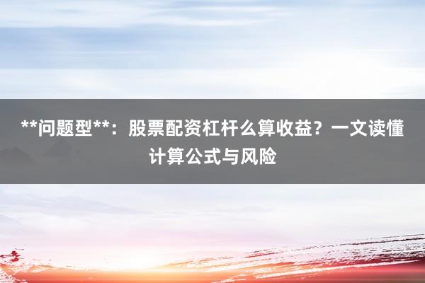 **问题型**：股票配资杠杆么算收益？一文读懂计算公式与风险