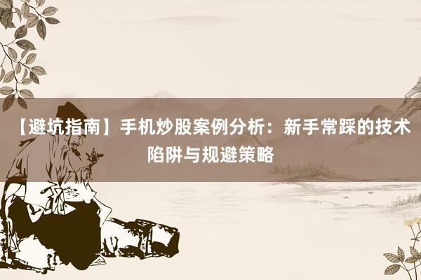 【避坑指南】手机炒股案例分析：新手常踩的技术陷阱与规避策略