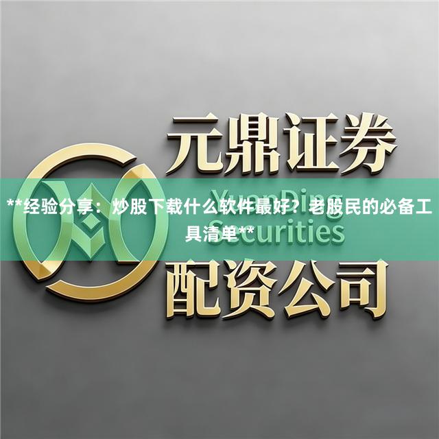 **经验分享：炒股下载什么软件最好？老股民的必备工具清单**