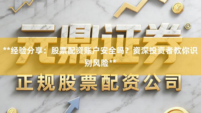 **经验分享：股票配资账户安全吗？资深投资者教你识别风险**