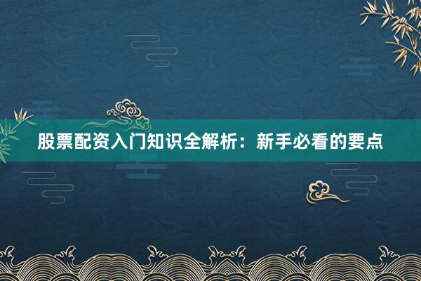 股票配资入门知识全解析：新手必看的要点