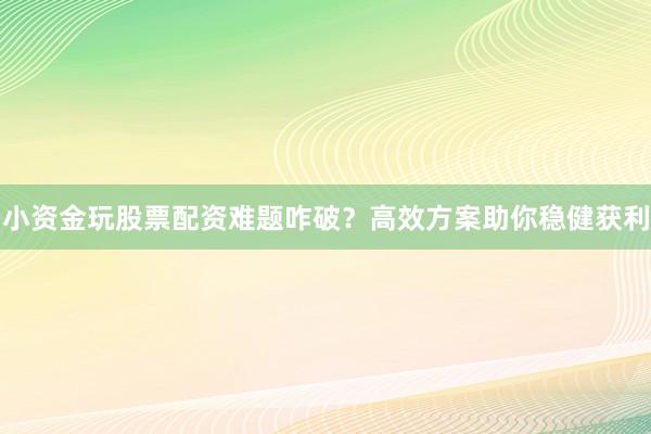 小资金玩股票配资难题咋破？高效方案助你稳健获利