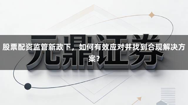 股票配资监管新政下，如何有效应对并找到合规解决方案？