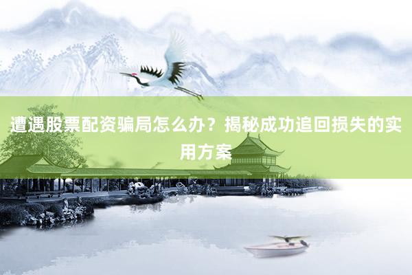 遭遇股票配资骗局怎么办？揭秘成功追回损失的实用方案
