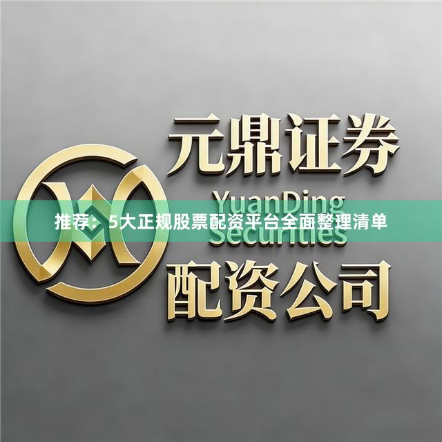 推荐：5大正规股票配资平台全面整理清单