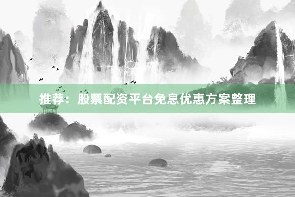 推荐：股票配资平台免息优惠方案整理