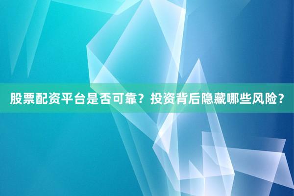 股票配资平台是否可靠？投资背后隐藏哪些风险？