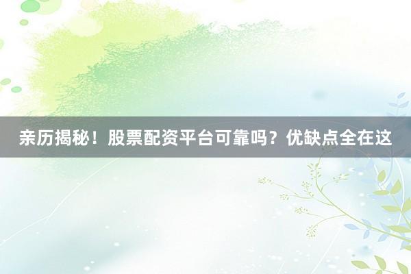 亲历揭秘！股票配资平台可靠吗？优缺点全在这