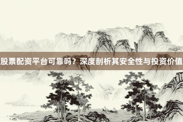股票配资平台可靠吗？深度剖析其安全性与投资价值