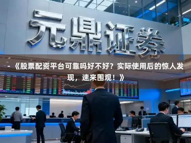 - 《股票配资平台可靠吗好不好？实际使用后的惊人发现，速来围观！》