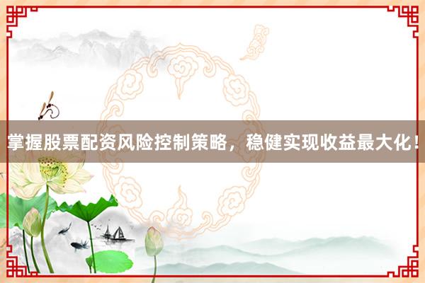 掌握股票配资风险控制策略，稳健实现收益最大化！