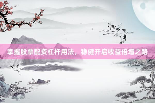掌握股票配资杠杆用法，稳健开启收益倍增之路