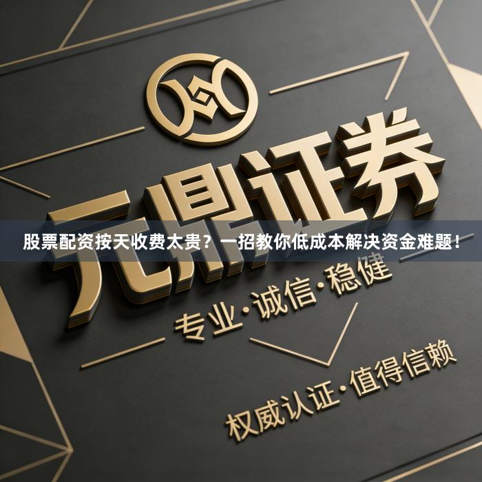 股票配资按天收费太贵？一招教你低成本解决资金难题！