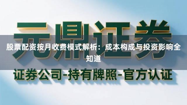 股票配资按月收费模式解析：成本构成与投资影响全知道