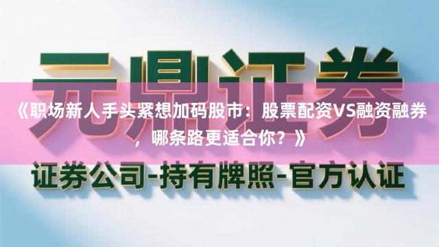 《职场新人手头紧想加码股市：股票配资VS融资融券，哪条路更适合你？》